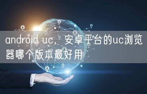 android uc，安卓平台的uc浏览器哪个版本最好用