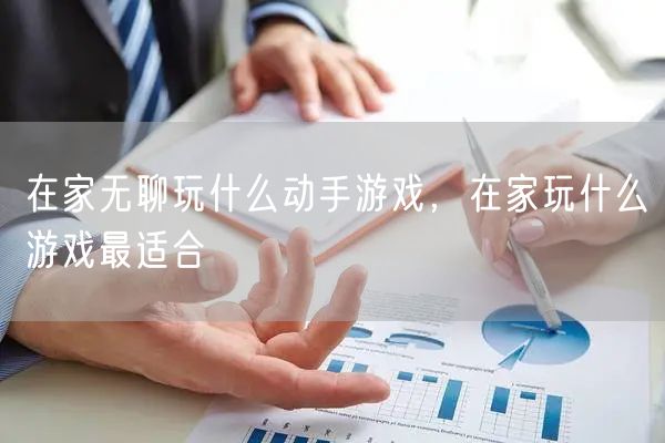 在家无聊玩什么动手游戏，在家玩什么游戏最适合