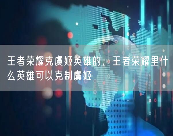 王者荣耀克虞姬英雄的，王者荣耀里什么英雄可以克制虞姬