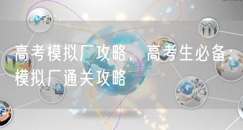 高考模拟厂攻略，高考生必备：模拟厂通关攻略