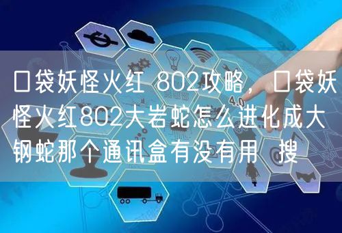 口袋妖怪火红 802攻略，口袋妖怪火红802大岩蛇怎么进化成大钢蛇那个通讯盒有没有用  搜