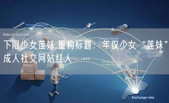 下限少女莲妹,重构标题：年仅少女“莲妹”成人社交网站红人