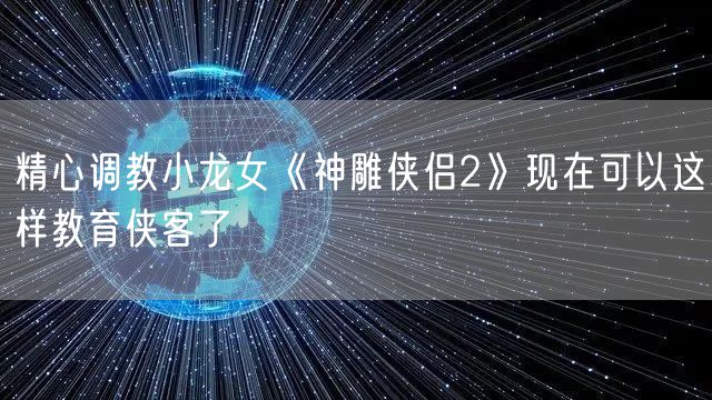 精心调教小龙女《神雕侠侣2》现在可以这样教育侠客了