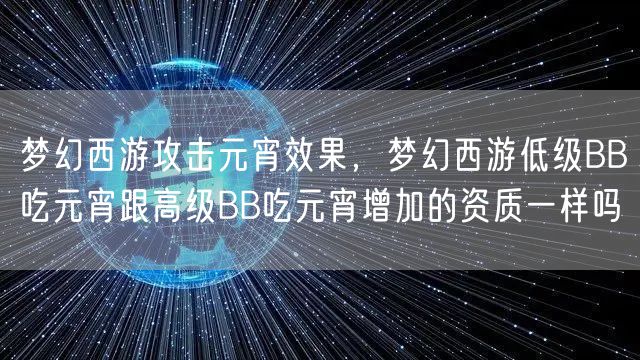 梦幻西游攻击元宵效果，梦幻西游低级BB吃元宵跟高级BB吃元宵增加的资质一样吗