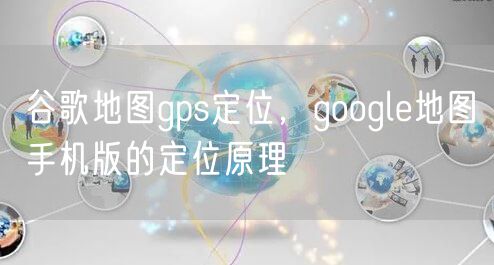 谷歌地图gps定位，google地图手机版的定位原理