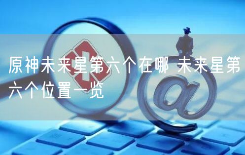 原神未来星第六个在哪 未来星第六个位置一览