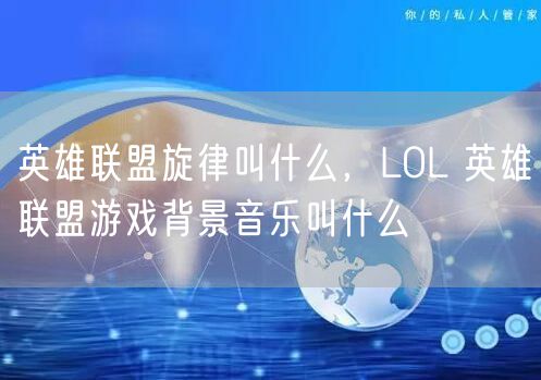 英雄联盟旋律叫什么，LOL 英雄联盟游戏背景音乐叫什么