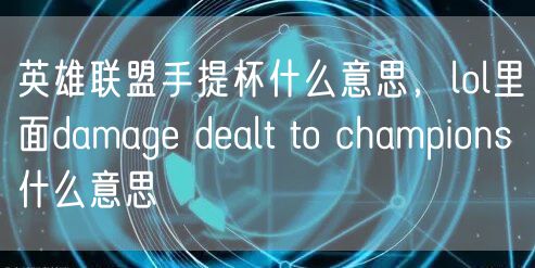 英雄联盟手提杯什么意思，lol里面damage dealt to champions什么意思