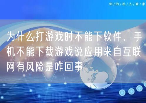 为什么打游戏时不能下软件，手机不能下载游戏说应用来自互联网有风险是咋回事