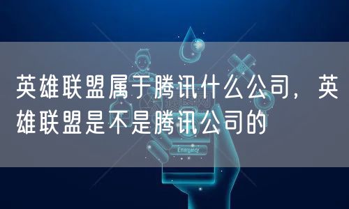 英雄联盟属于腾讯什么公司，英雄联盟是不是腾讯公司的