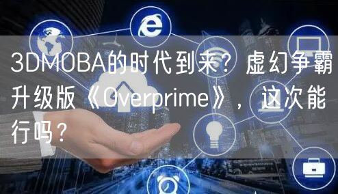 3DMOBA的时代到来？虚幻争霸升级版《Overprime》，这次能行吗？