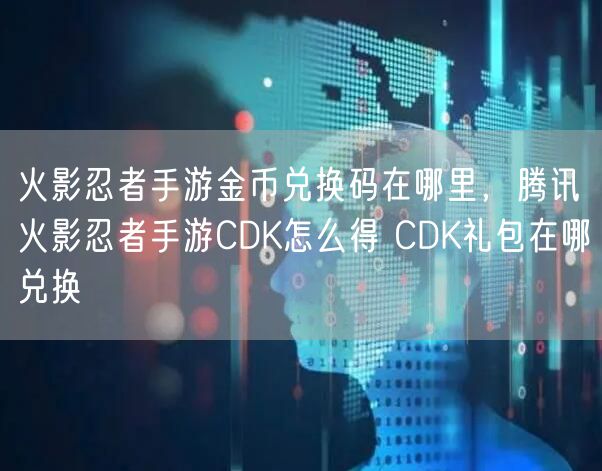 火影忍者手游金币兑换码在哪里，腾讯火影忍者手游CDK怎么得 CDK礼包在哪兑换