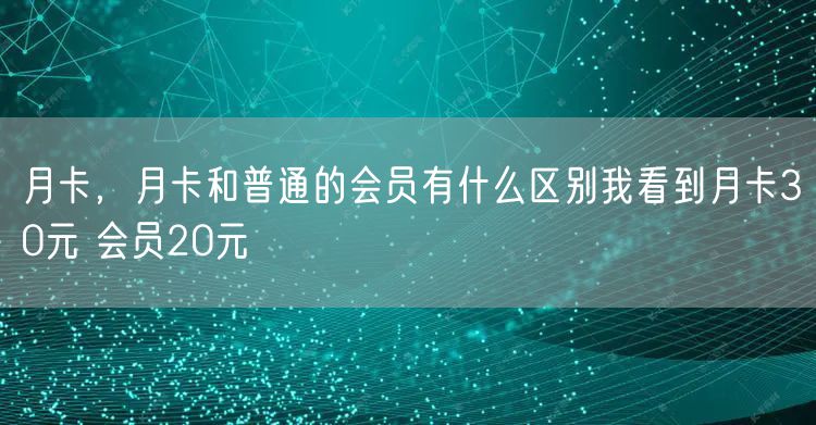 月卡，月卡和普通的会员有什么区别我看到月卡30元 会员20元