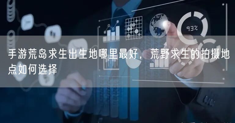 手游荒岛求生出生地哪里最好，荒野求生的拍摄地点如何选择