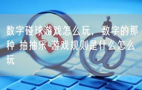 数字碰球游戏怎么玩，数字的那种 抽抽乐 游戏规则是什么怎么玩