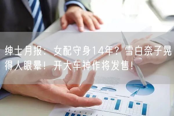 绅士月报：女配守身14年？雪白奈子晃得人眼晕！开大车神作将发售！