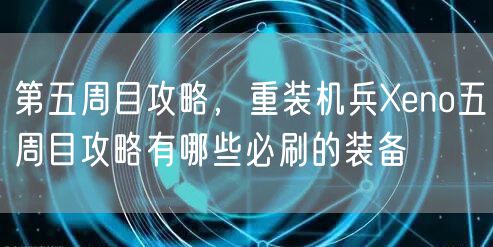 第五周目攻略，重装机兵Xeno五周目攻略有哪些必刷的装备