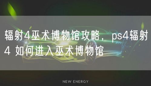 辐射4巫术博物馆攻略，ps4辐射4 如何进入巫术博物馆