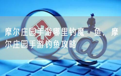 摩尔庄园手游哪里钓魔鳉鱼，摩尔庄园手游钓鱼攻略