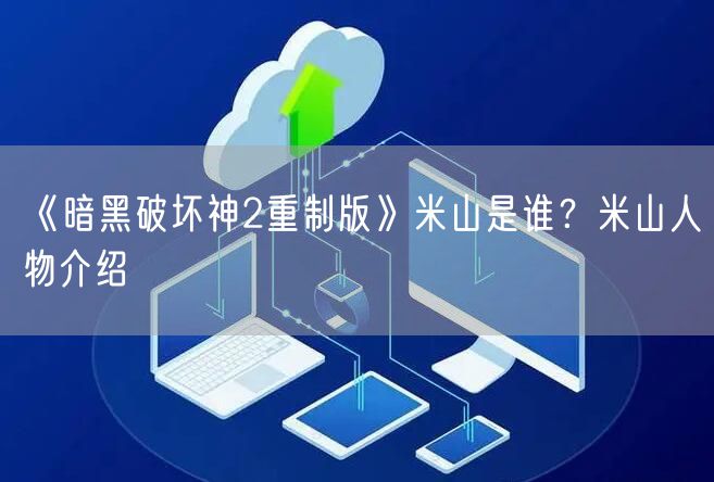 《暗黑破坏神2重制版》米山是谁？米山人物介绍