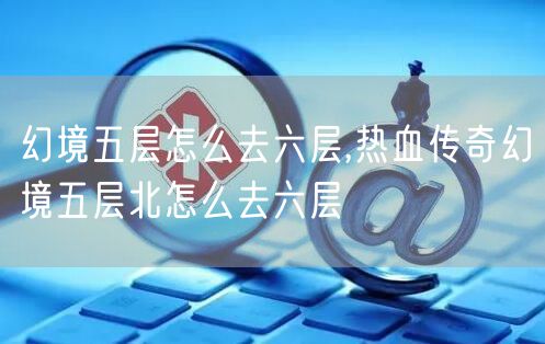 幻境五层怎么去六层,热血传奇幻境五层北怎么去六层