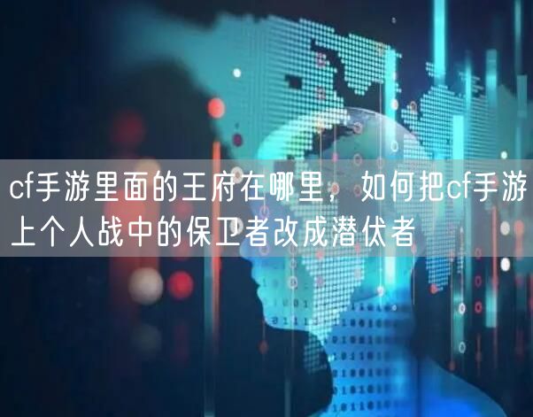 cf手游里面的王府在哪里，如何把cf手游上个人战中的保卫者改成潜伏者