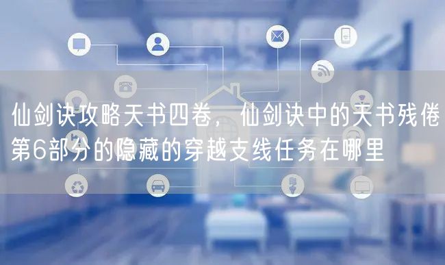 仙剑诀攻略天书四卷，仙剑诀中的天书残倦第6部分的隐藏的穿越支线任务在哪里