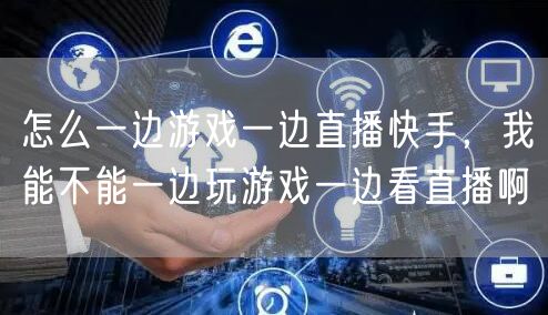 怎么一边游戏一边直播快手，我能不能一边玩游戏一边看直播啊