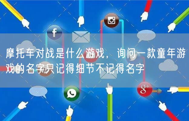 摩托车对战是什么游戏，询问一款童年游戏的名字只记得细节不记得名字