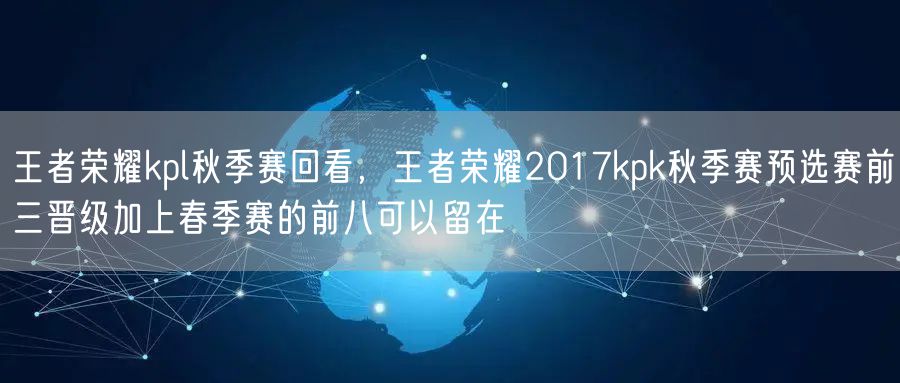 王者荣耀kpl秋季赛回看，王者荣耀2017kpk秋季赛预选赛前三晋级加上春季赛的前八可以留在
