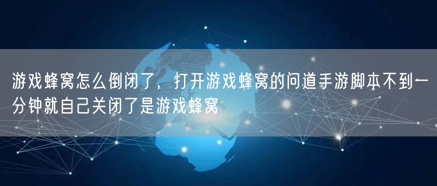 游戏蜂窝怎么倒闭了，打开游戏蜂窝的问道手游脚本不到一分钟就自己关闭了是游戏蜂窝