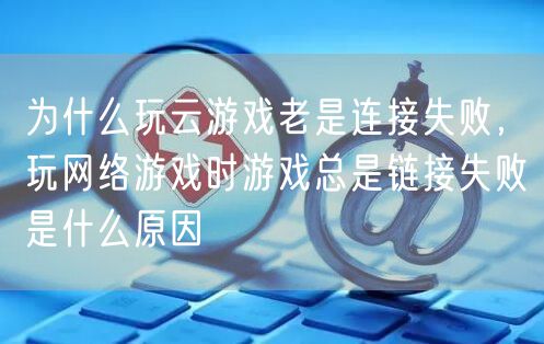 为什么玩云游戏老是连接失败，玩网络游戏时游戏总是链接失败是什么原因