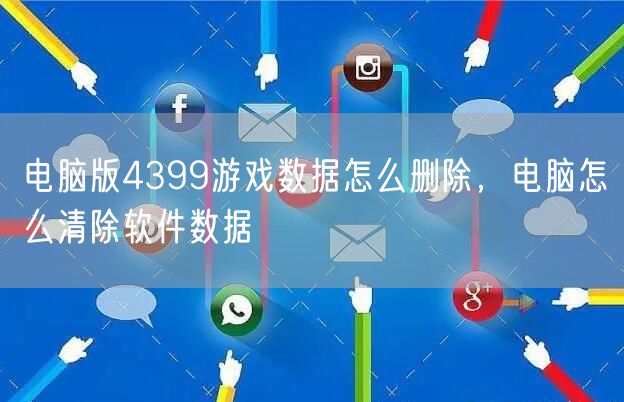 电脑版4399游戏数据怎么删除，电脑怎么清除软件数据
