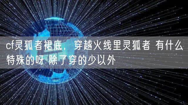 cf灵狐者裙底，穿越火线里灵狐者 有什么特殊的呀 除了穿的少以外
