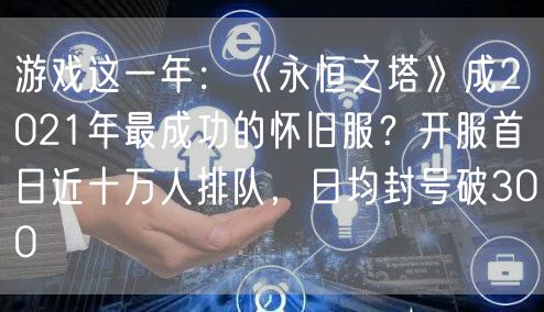 游戏这一年：《永恒之塔》成2021年最成功的怀旧服？开服首日近十万人排队，日均封号破300