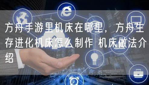 方舟手游里机床在哪里，方舟生存进化机床怎么制作 机床做法介绍