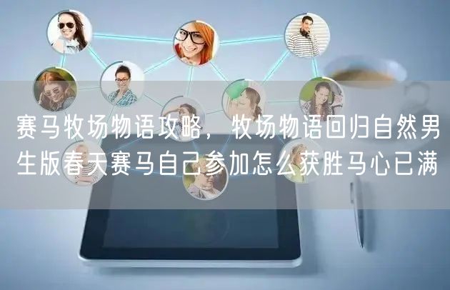 赛马牧场物语攻略，牧场物语回归自然男生版春天赛马自己参加怎么获胜马心已满