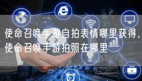 使命召唤手游自拍表情哪里获得，使命召唤手游拍照在哪里