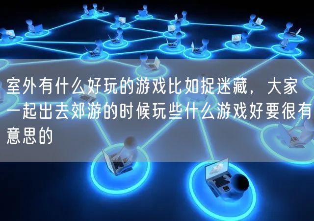 室外有什么好玩的游戏比如捉迷藏，大家一起出去郊游的时候玩些什么游戏好要很有意思的