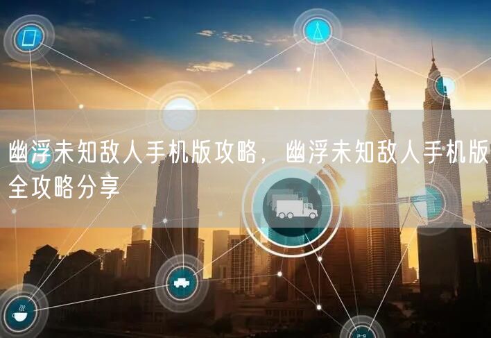 幽浮未知敌人手机版攻略，幽浮未知敌人手机版全攻略分享