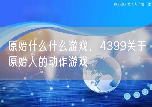 原始什么什么游戏，4399关于原始人的动作游戏