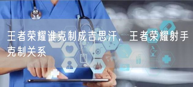 王者荣耀谁克制成吉思汗，王者荣耀射手克制关系