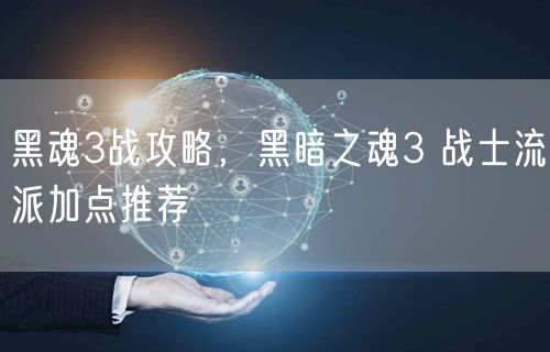 黑魂3战攻略，黑暗之魂3 战士流派加点推荐