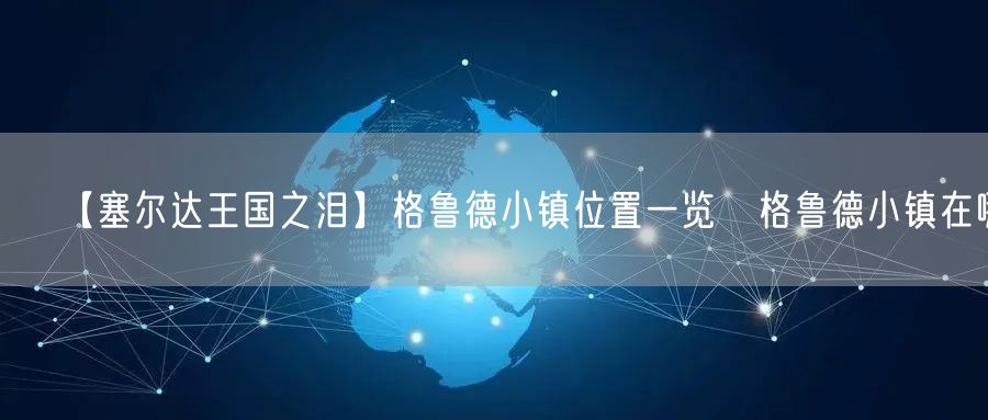 【塞尔达王国之泪】格鲁德小镇位置一览 格鲁德小镇在哪
