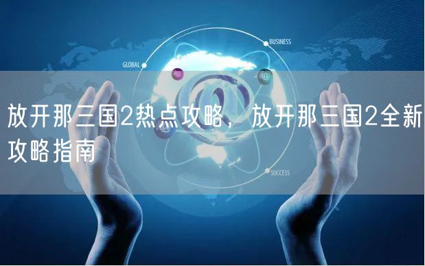 放开那三国2热点攻略，放开那三国2全新攻略指南