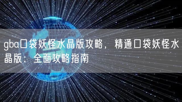 gba口袋妖怪水晶版攻略，精通口袋妖怪水晶版：全面攻略指南
