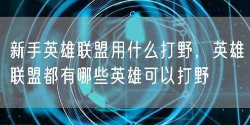 新手英雄联盟用什么打野，英雄联盟都有哪些英雄可以打野