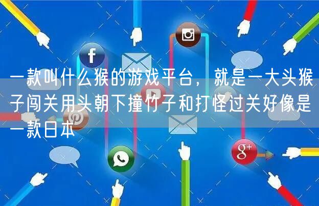 一款叫什么猴的游戏平台，就是一大头猴子闯关用头朝下撞竹子和打怪过关好像是一款日本