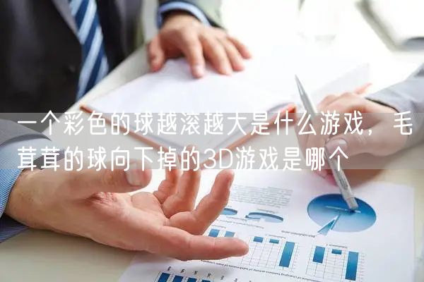 一个彩色的球越滚越大是什么游戏，毛茸茸的球向下掉的3D游戏是哪个