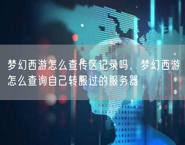 梦幻西游怎么查传区记录吗，梦幻西游怎么查询自己转服过的服务器